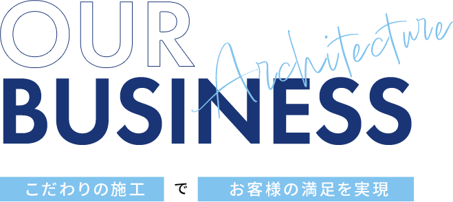 OUR BUSINESS こだわりの施工でお客様の満足を実現
